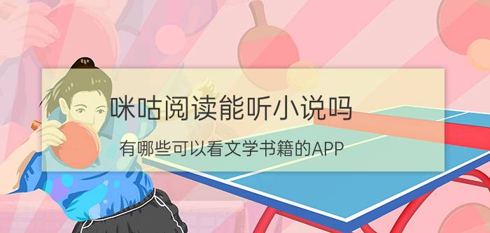 咪咕阅读能听小说吗 有哪些可以看文学书籍的APP？